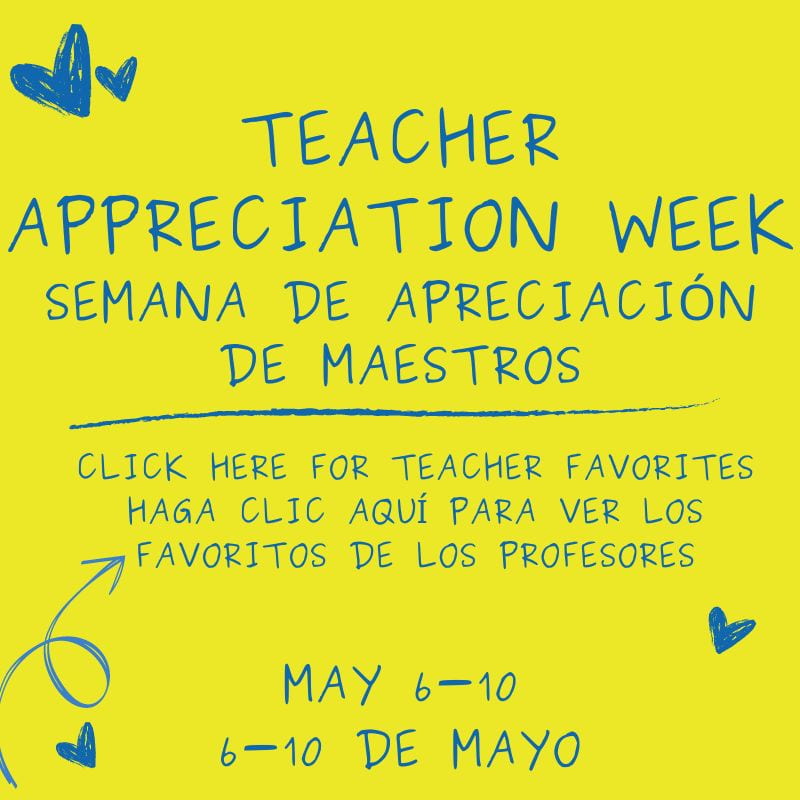 Teacher appreciation Week<br />
Semana de Apreciación de maestros<br />
Click here for teacher favorites<br />
Haga clic aquí para ver los favoritos de los profesores<br />
May 6-10<br />
6-10 de mayo